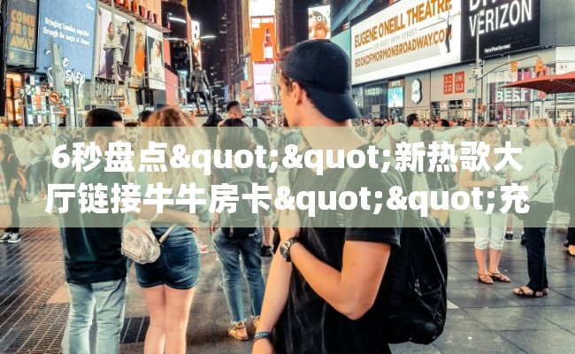 6秒盘点""新热歌大厅链接牛牛房卡""充值方式"分享房卡给大家