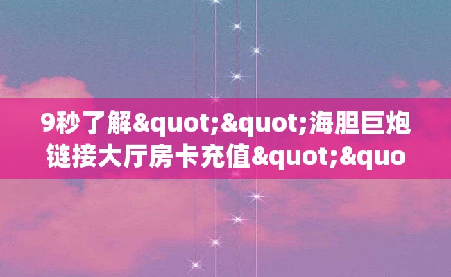 9秒了解""海胆巨炮链接大厅房卡充值""如何获取房卡"详细提取教程！