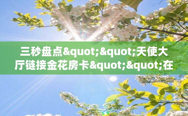 三秒盘点""天使大厅链接金花房卡""在哪里获取房卡充值教程?