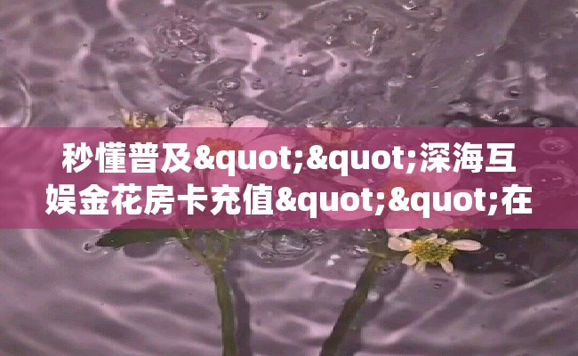 秒懂普及""深海互娱金花房卡充值""在哪里获取房卡充值教程?