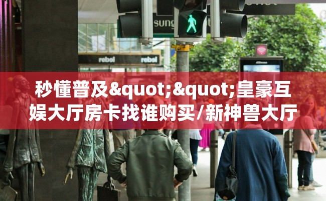 秒懂普及""皇豪互娱大厅房卡找谁购买/新神兽大厅房卡""哪里买房卡"获取链接多少？
