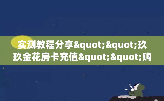 实测教程分享""玖玖金花房卡充值""购买渠道！房卡充值详细教程