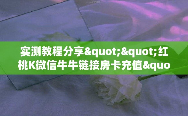 实测教程分享""红桃K微信牛牛链接房卡充值""房卡购买方法”获取教程房卡使用方式
