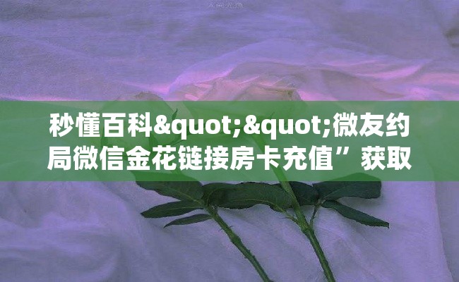 秒懂百科""微友约局微信金花链接房卡充值”获取房卡怎么购买教程