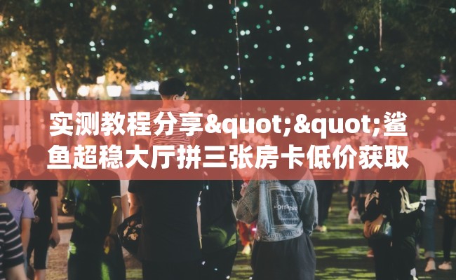 实测教程分享""鲨鱼超稳大厅拼三张房卡低价获取""在哪里可以拿到链接,充房卡 实测教程分享""鲨鱼超稳大厅拼三张房卡低价获取""在哪里可以拿到链接,充房卡