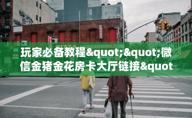 玩家必备教程""微信金猪金花房卡大厅链接""低价获取"!’分享房卡给大家