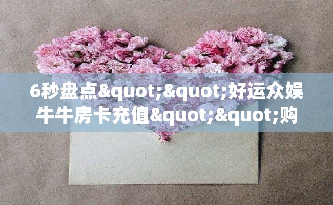6秒盘点""好运众娱牛牛房卡充值""购买联系方式"房卡充值教程-知乎 6秒盘点""好运众娱牛牛房卡充值""购买联系方式"房卡充值教程-知乎