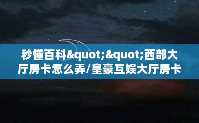 秒懂百科""西部大厅房卡怎么弄/皇豪互娱大厅房卡""购买渠道"分享房卡给大家
