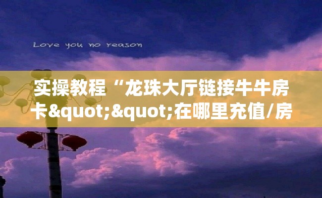 实操教程“龙珠大厅链接牛牛房卡""在哪里充值/房卡100张多少钱