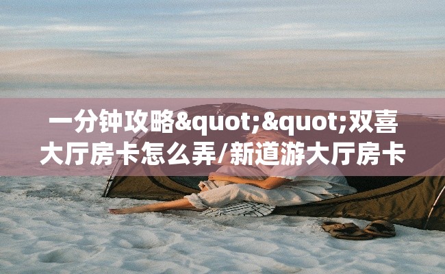 一分钟攻略""双喜大厅房卡怎么弄/新道游大厅房卡""怎么购买房卡‘获取大厅链接！！
