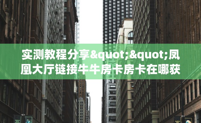 实测教程分享""凤凰大厅链接牛牛房卡房卡在哪获取”详细房卡怎么购买教程