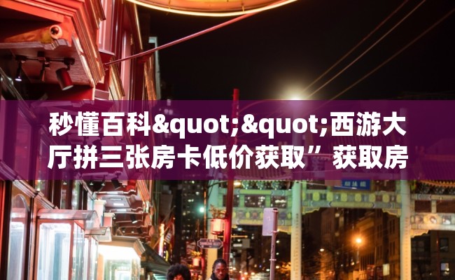 秒懂百科""西游大厅拼三张房卡低价获取”获取房卡怎么购买教程