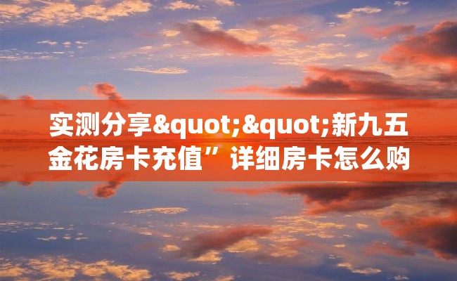实测分享""新九五金花房卡充值”详细房卡怎么购买教程