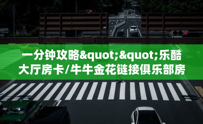 一分钟攻略""乐酷大厅房卡/牛牛金花链接俱乐部房卡""购买渠道"分享房卡给大家