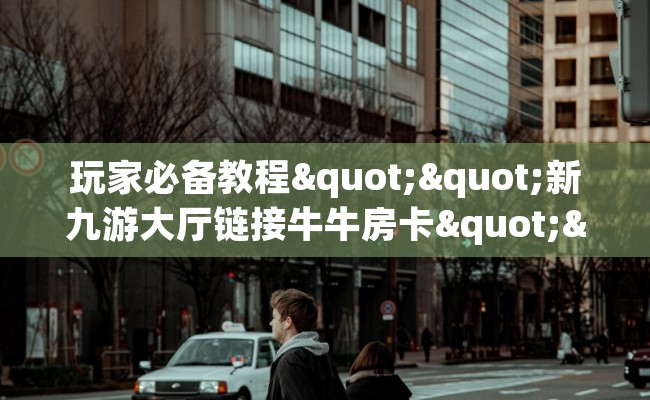 玩家必备教程""新九游大厅链接牛牛房卡""哪里弄房卡怎么充值才优惠？？