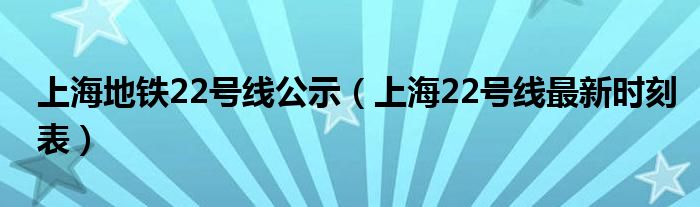 上海地铁22号线公示（上海22号线最新时刻表）