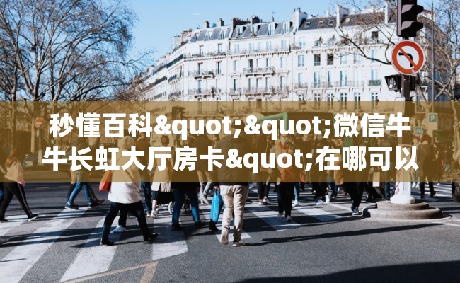 秒懂百科""微信牛牛长虹大厅房卡"在哪可以拿链接，充房卡