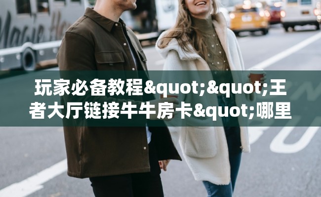 玩家必备教程""王者大厅链接牛牛房卡"哪里有怎么充值