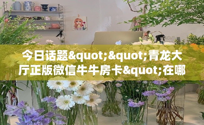 今日话题""青龙大厅正版微信牛牛房卡"在哪里获取房卡充值教程?