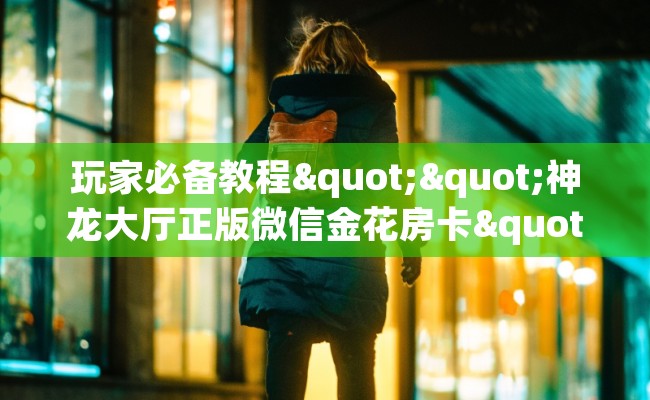 玩家必备教程""神龙大厅正版微信金花房卡"房卡链接找谁买