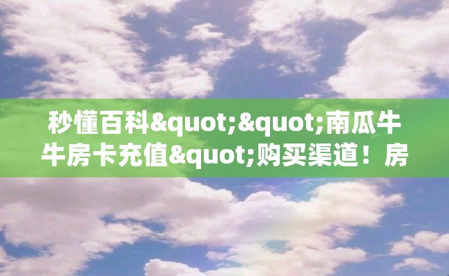 秒懂百科""南瓜牛牛房卡充值"购买渠道！房卡充值教程