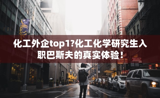 化工外企top1?化工化学研究生入职巴斯夫的真实体验！
