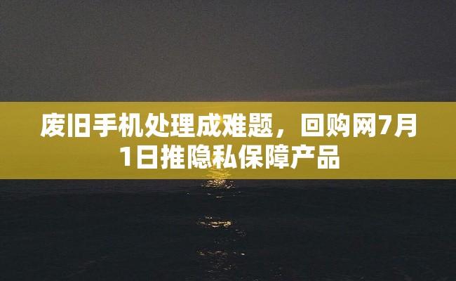 废旧手机处理成难题，回购网7月1日推隐私保障产品