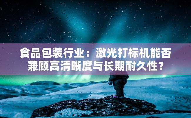 食品包装行业：激光打标机能否兼顾高清晰度与长期耐久性？