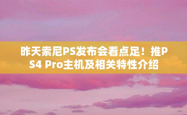 昨天索尼PS发布会看点足！推PS4 Pro主机及相关特性介绍