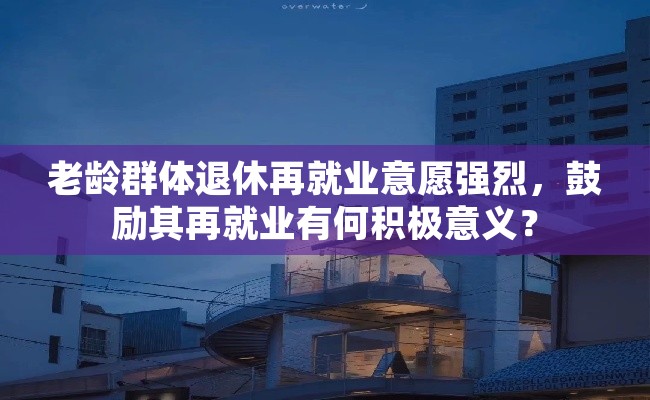老龄群体退休再就业意愿强烈，鼓励其再就业有何积极意义？