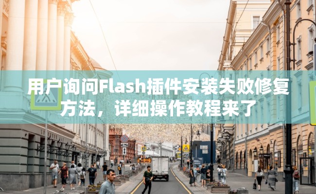用户询问Flash插件安装失败修复方法，详细操作教程来了