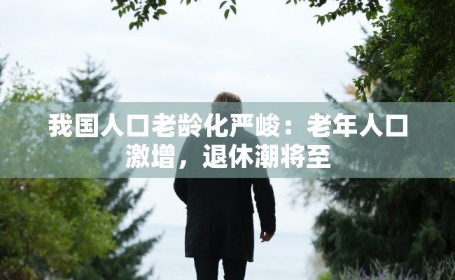 我国人口老龄化严峻：老年人口激增，退休潮将至