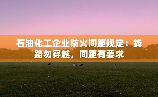 石油化工企业防火间距规定：线路勿穿越，间距有要求