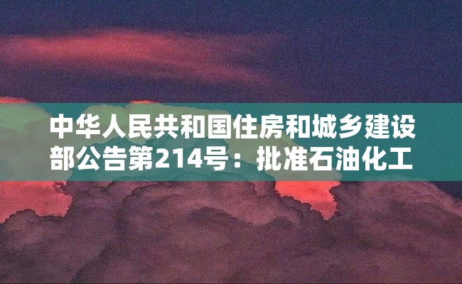 中华人民共和国住房和城乡建设部公告第214号：批准石油化工企业设计防火规范啦