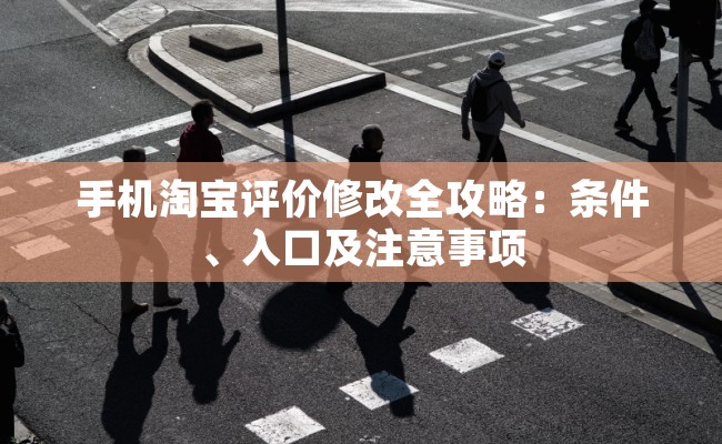 手机淘宝评价修改全攻略：条件、入口及注意事项
