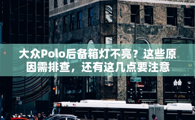 大众Polo后备箱灯不亮？这些原因需排查，还有这几点要注意