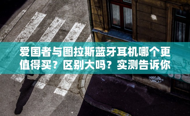 爱国者与图拉斯蓝牙耳机哪个更值得买？区别大吗？实测告诉你