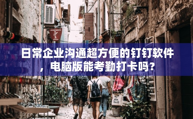 日常企业沟通超方便的钉钉软件，电脑版能考勤打卡吗？