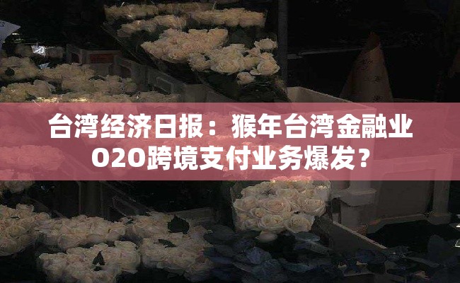 台湾经济日报：猴年台湾金融业O2O跨境支付业务爆发？