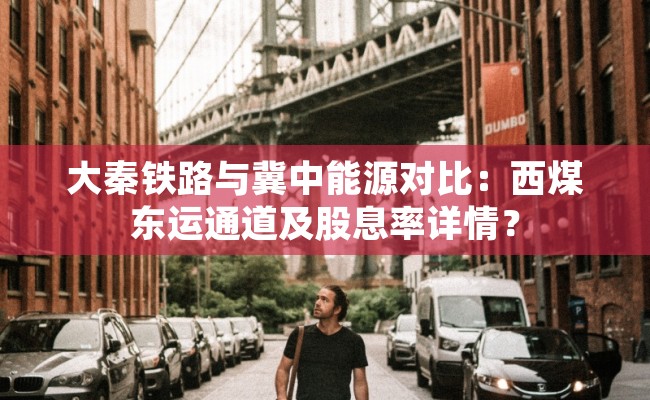 大秦铁路与冀中能源对比：西煤东运通道及股息率详情？