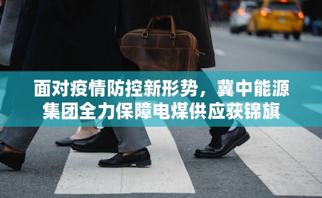 面对疫情防控新形势，冀中能源集团全力保障电煤供应获锦旗