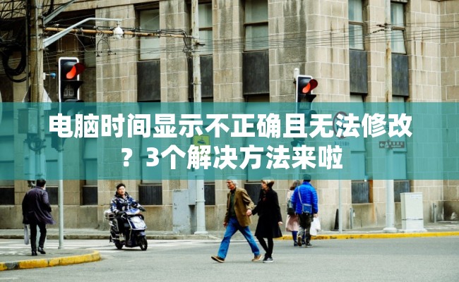 电脑时间显示不正确且无法修改？3个解决方法来啦
