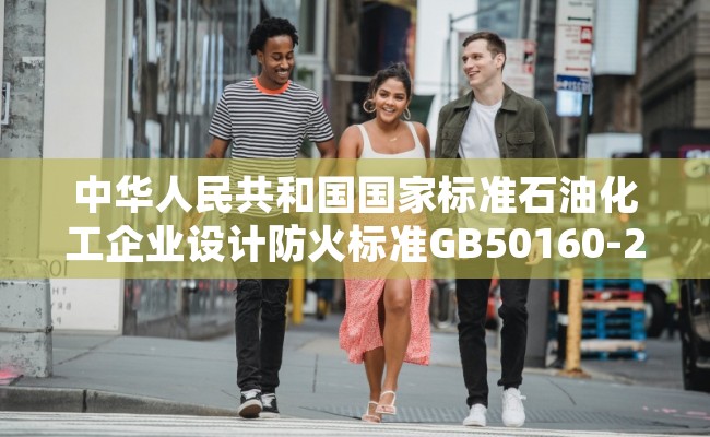 中华人民共和国国家标准石油化工企业设计防火标准GB50160-2008（2018年版）相关介绍