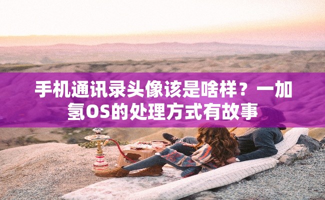 手机通讯录头像该是啥样？一加氢OS的处理方式有故事
