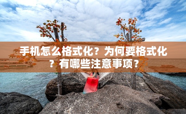 手机怎么格式化？为何要格式化？有哪些注意事项？