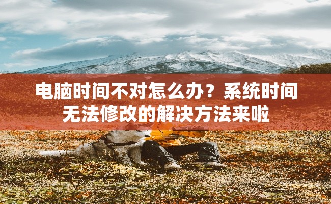 电脑时间不对怎么办？系统时间无法修改的解决方法来啦