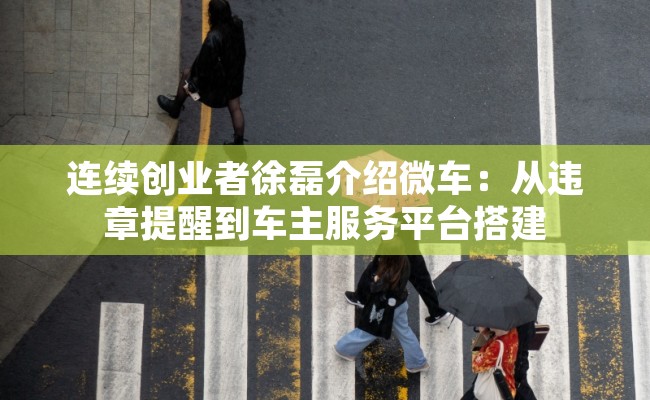 连续创业者徐磊介绍微车：从违章提醒到车主服务平台搭建