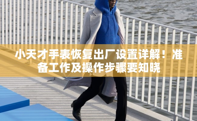 小天才手表恢复出厂设置详解！准备工作及操作步骤要知晓