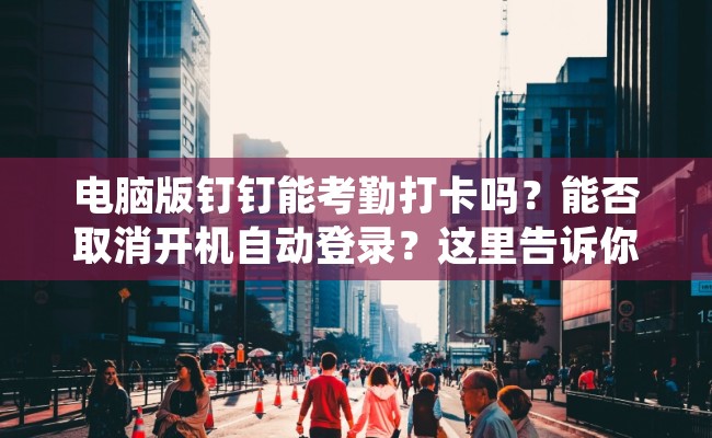 电脑版钉钉能考勤打卡吗？能否取消开机自动登录？这里告诉你