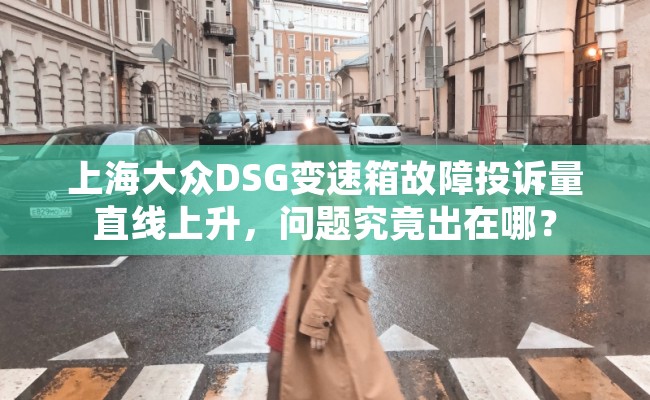 上海大众DSG变速箱故障投诉量直线上升，问题究竟出在哪？